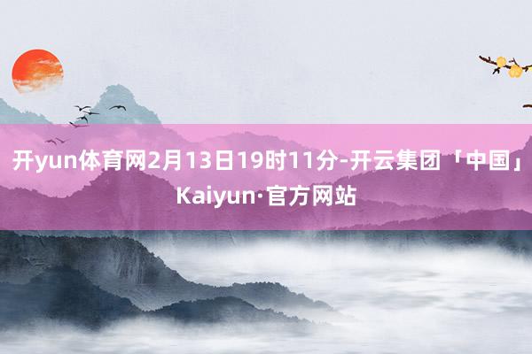 开yun体育网2月13日19时11分-开云集团「中国」Kaiyun·官方网站