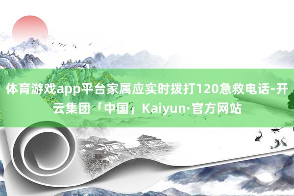 体育游戏app平台家属应实时拨打120急救电话-开云集团「中国」Kaiyun·官方网站