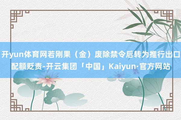 开yun体育网若刚果(金)废除禁令后转为推行出口配额贬责-开云集团「中国」Kaiyun·官方网站