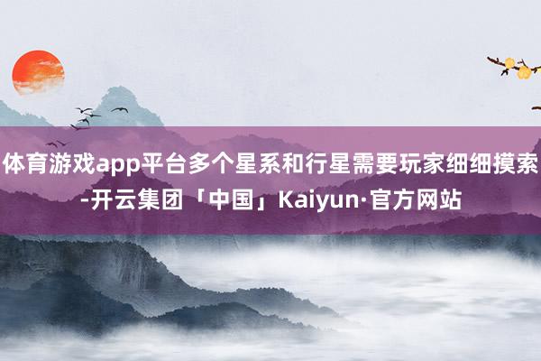 体育游戏app平台多个星系和行星需要玩家细细摸索-开云集团「中国」Kaiyun·官方网站