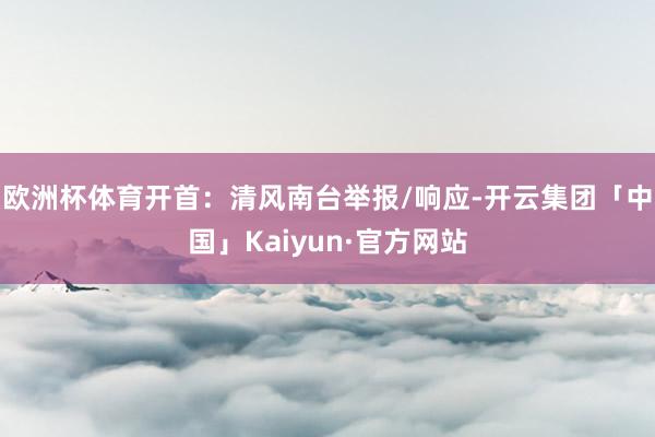 欧洲杯体育开首：清风南台举报/响应-开云集团「中国」Kaiyun·官方网站
