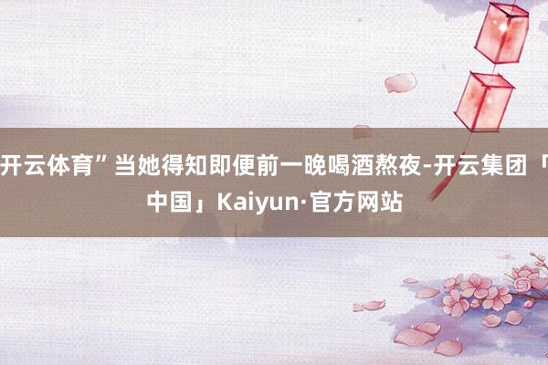 开云体育”当她得知即便前一晚喝酒熬夜-开云集团「中国」Kaiyun·官方网站