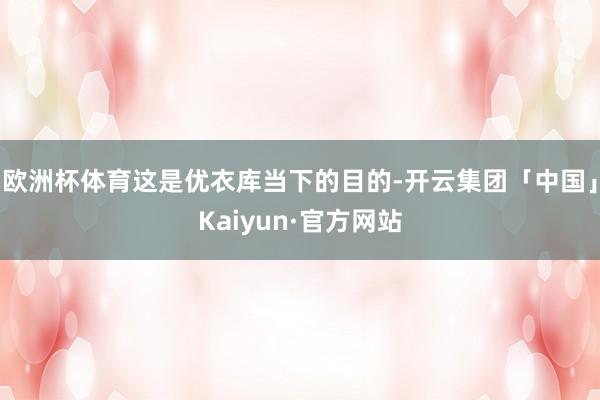 欧洲杯体育这是优衣库当下的目的-开云集团「中国」Kaiyun·官方网站