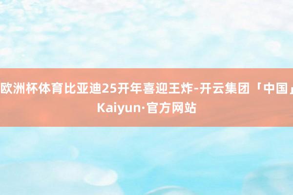 欧洲杯体育比亚迪25开年喜迎王炸-开云集团「中国」Kaiyun·官方网站