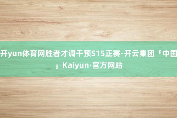 开yun体育网胜者才调干预S15正赛-开云集团「中国」Kaiyun·官方网站