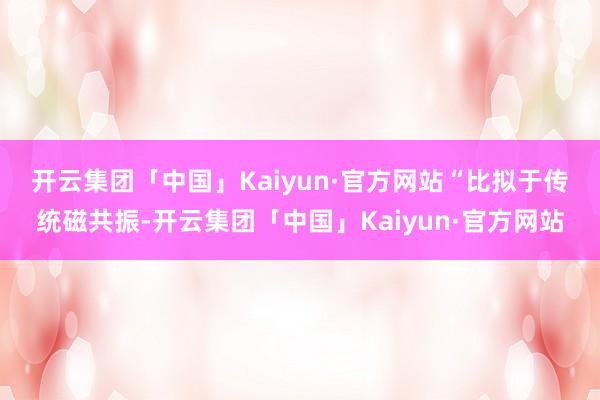 开云集团「中国」Kaiyun·官方网站  “比拟于传统磁共振-开云集团「中国」Kaiyun·官方网站