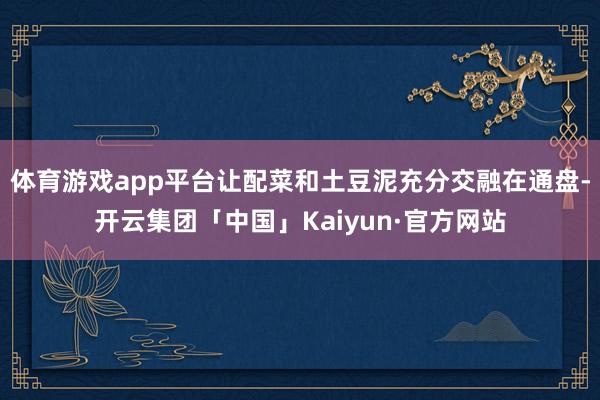 体育游戏app平台让配菜和土豆泥充分交融在通盘-开云集团「中国」Kaiyun·官方网站