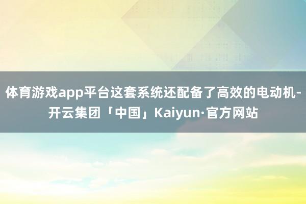 体育游戏app平台这套系统还配备了高效的电动机-开云集团「中国」Kaiyun·官方网站