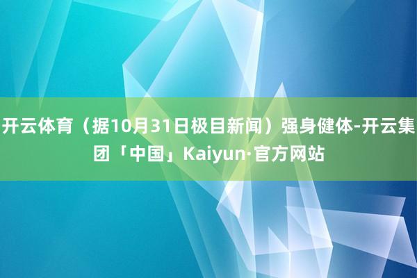 开云体育（据10月31日极目新闻）强身健体-开云集团「中国」Kaiyun·官方网站