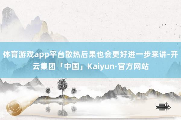 体育游戏app平台散热后果也会更好进一步来讲-开云集团「中国」Kaiyun·官方网站