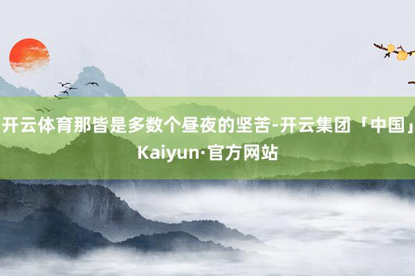 开云体育那皆是多数个昼夜的坚苦-开云集团「中国」Kaiyun·官方网站