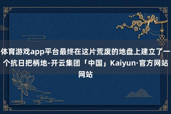 体育游戏app平台最终在这片荒废的地盘上建立了一个抗日把柄地-开云集团「中国」Kaiyun·官方网站