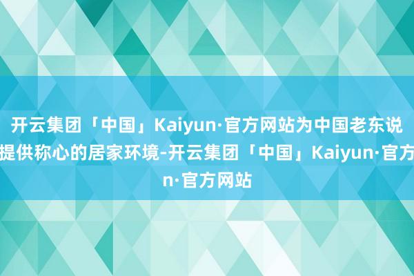 开云集团「中国」Kaiyun·官方网站为中国老东说念主提供称心的居家环境-开云集团「中国」Kaiyun·官方网站