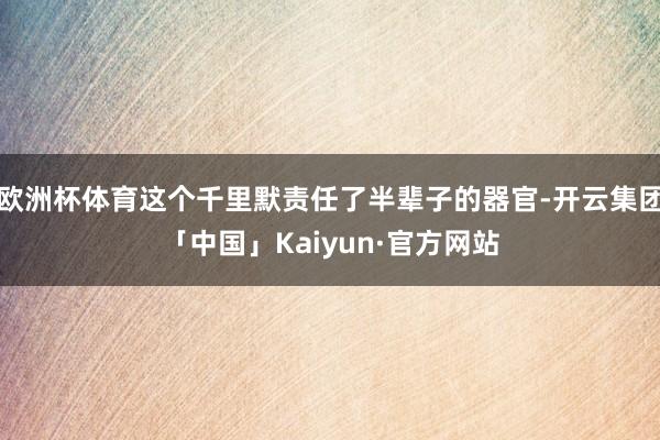 欧洲杯体育这个千里默责任了半辈子的器官-开云集团「中国」Kaiyun·官方网站