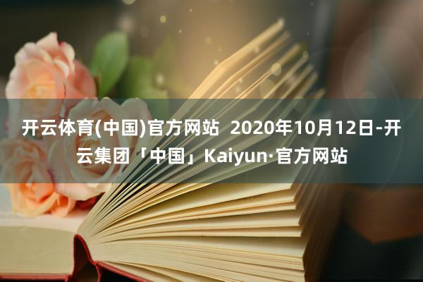 开云体育(中国)官方网站 2020年10月12日-开云集团「中国」Kaiyun·官方网站