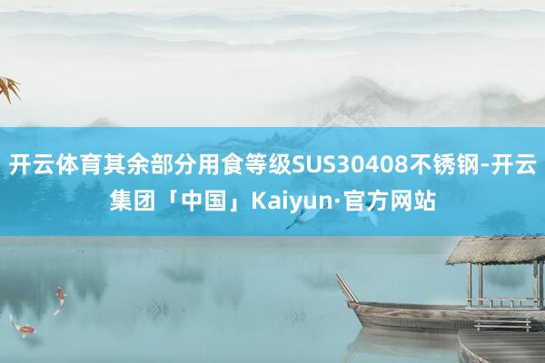 开云体育其余部分用食等级SUS30408不锈钢-开云集团「中国」Kaiyun·官方网站