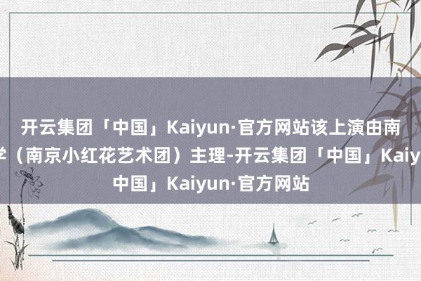 开云集团「中国」Kaiyun·官方网站该上演由南京市艺术小学(南京小红花艺术团)主理-开云集团「中国」Kaiyun·官方网站