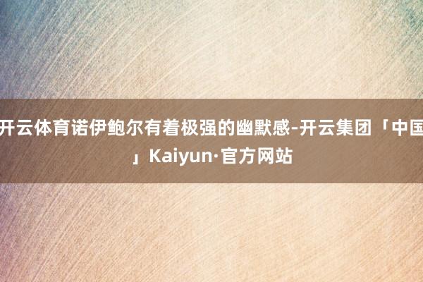 开云体育诺伊鲍尔有着极强的幽默感-开云集团「中国」Kaiyun·官方网站