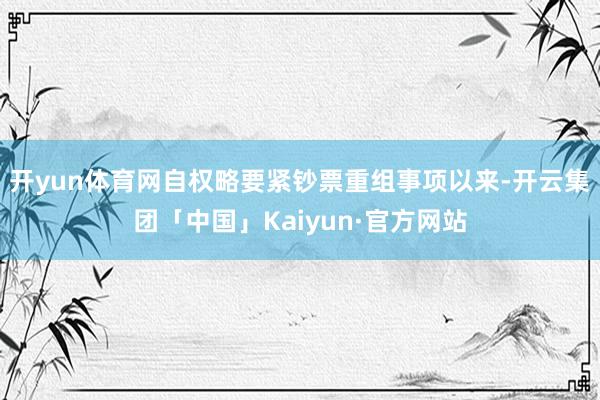 开yun体育网自权略要紧钞票重组事项以来-开云集团「中国」Kaiyun·官方网站
