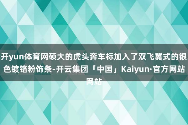 开yun体育网硕大的虎头奔车标加入了双飞翼式的银色镀铬粉饰条-开云集团「中国」Kaiyun·官方网站