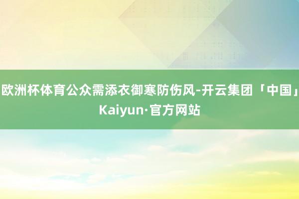 欧洲杯体育公众需添衣御寒防伤风-开云集团「中国」Kaiyun·官方网站