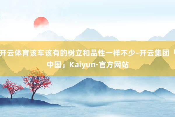 开云体育该车该有的树立和品性一样不少-开云集团「中国」Kaiyun·官方网站