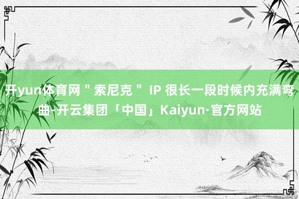开yun体育网＂索尼克＂ IP 很长一段时候内充满弯曲-开云集团「中国」Kaiyun·官方网站