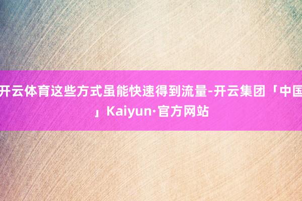 开云体育这些方式虽能快速得到流量-开云集团「中国」Kaiyun·官方网站