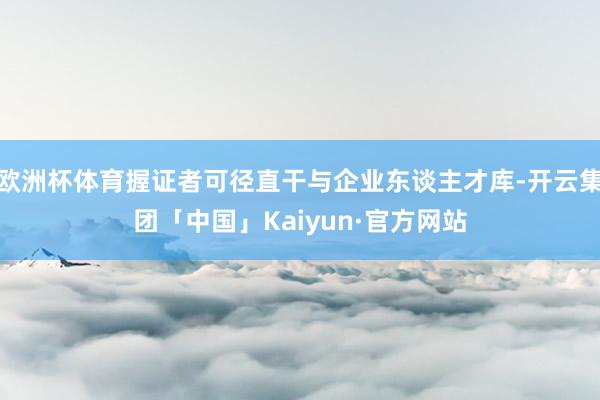 欧洲杯体育握证者可径直干与企业东谈主才库-开云集团「中国」Kaiyun·官方网站