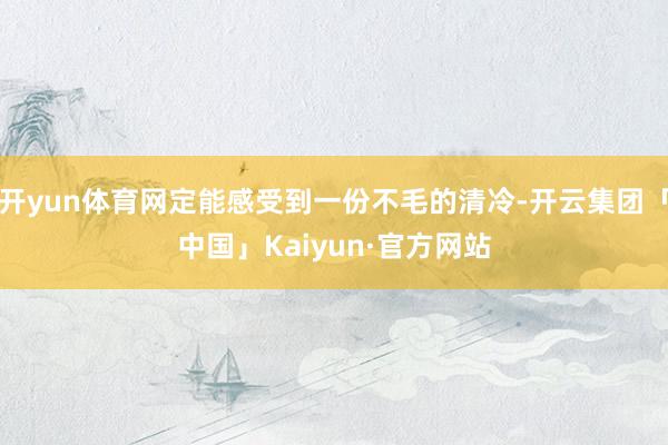 开yun体育网定能感受到一份不毛的清冷-开云集团「中国」Kaiyun·官方网站