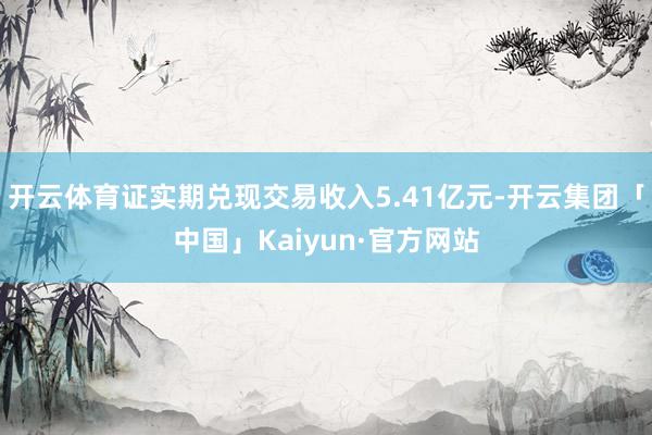开云体育证实期兑现交易收入5.41亿元-开云集团「中国」Kaiyun·官方网站