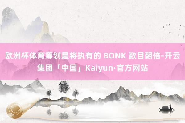 欧洲杯体育筹划是将执有的 BONK 数目翻倍-开云集团「中国」Kaiyun·官方网站