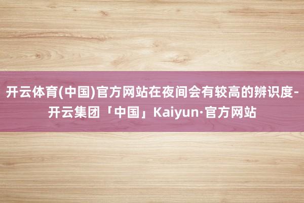 开云体育(中国)官方网站在夜间会有较高的辨识度-开云集团「中国」Kaiyun·官方网站
