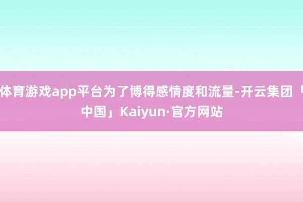 体育游戏app平台为了博得感情度和流量-开云集团「中国」Kaiyun·官方网站