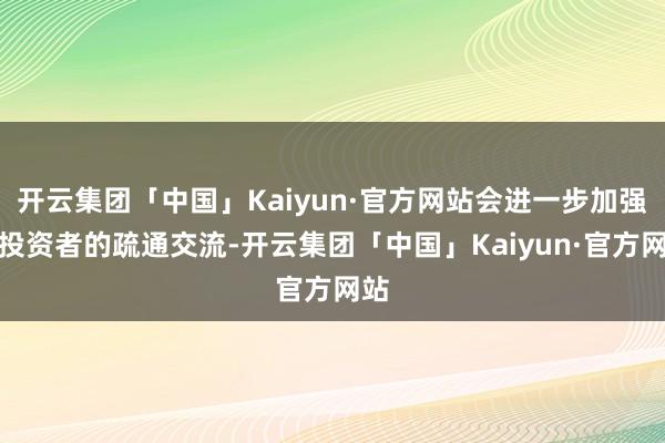 开云集团「中国」Kaiyun·官方网站会进一步加强与投资者的疏通交流-开云集团「中国」Kaiyun·官方网站