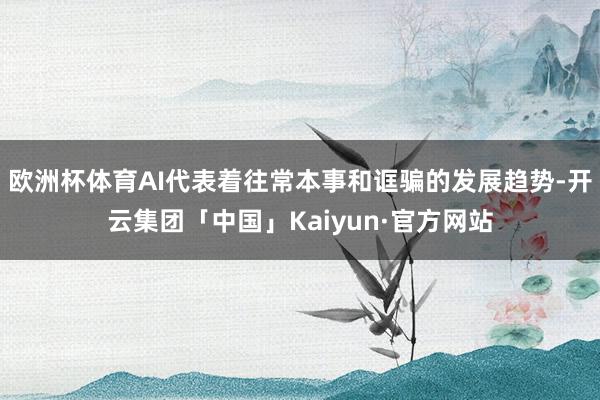 欧洲杯体育AI代表着往常本事和诓骗的发展趋势-开云集团「中国」Kaiyun·官方网站