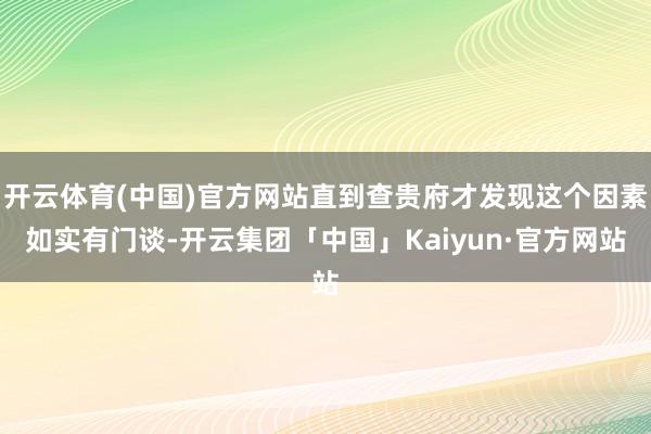 开云体育(中国)官方网站直到查贵府才发现这个因素如实有门谈-开云集团「中国」Kaiyun·官方网站
