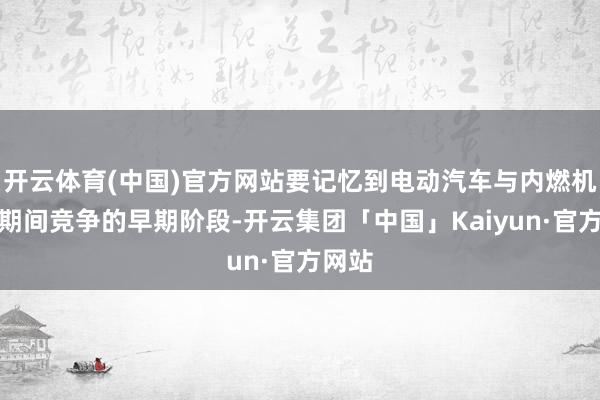 开云体育(中国)官方网站要记忆到电动汽车与内燃机汽车期间竞争的早期阶段-开云集团「中国」Kaiyun·官方网站