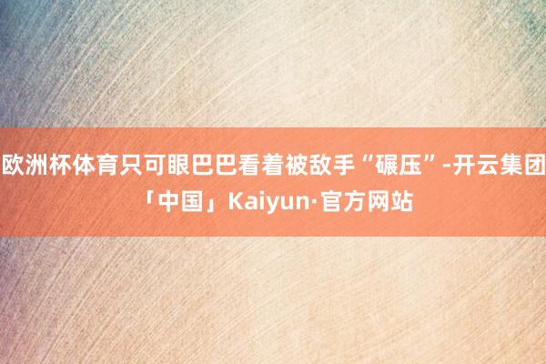 欧洲杯体育只可眼巴巴看着被敌手“碾压”-开云集团「中国」Kaiyun·官方网站