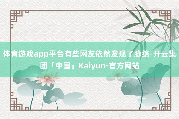 体育游戏app平台有些网友依然发现了脉络-开云集团「中国」Kaiyun·官方网站