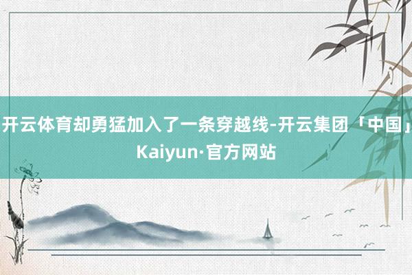 开云体育却勇猛加入了一条穿越线-开云集团「中国」Kaiyun·官方网站