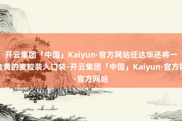 开云集团「中国」Kaiyun·官方网站任达华还将一把金黄的麦粒装入口袋-开云集团「中国」Kaiyun·官方网站