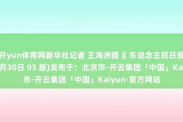 开yun体育网新华社记者 王海洲摄《 东说念主民日报》( 2025年06月30日 03 版)发布于：北京市-开云集团「中国」Kaiyun·官方网站