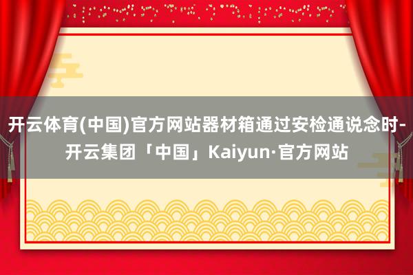 开云体育(中国)官方网站器材箱通过安检通说念时-开云集团「中国」Kaiyun·官方网站