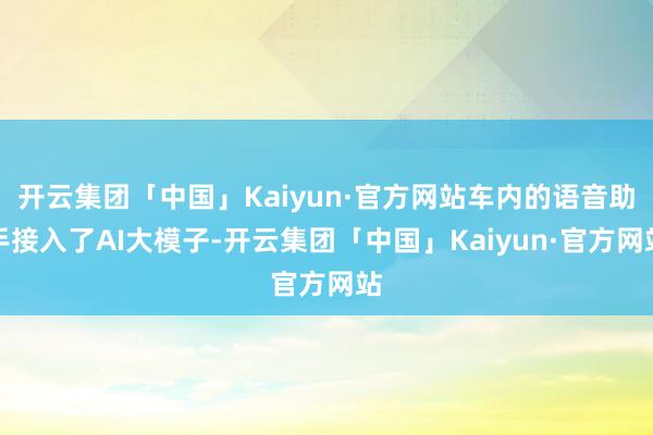 开云集团「中国」Kaiyun·官方网站车内的语音助手接入了AI大模子-开云集团「中国」Kaiyun·官方网站