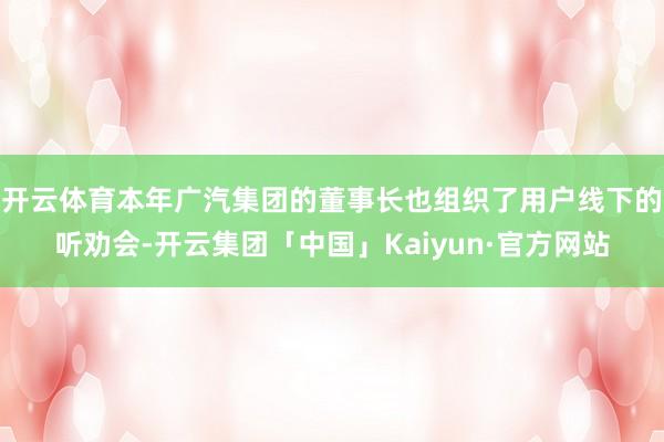 开云体育本年广汽集团的董事长也组织了用户线下的听劝会-开云集团「中国」Kaiyun·官方网站