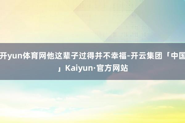 开yun体育网他这辈子过得并不幸福-开云集团「中国」Kaiyun·官方网站