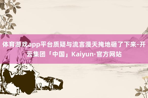体育游戏app平台质疑与流言漫天掩地砸了下来-开云集团「中国」Kaiyun·官方网站