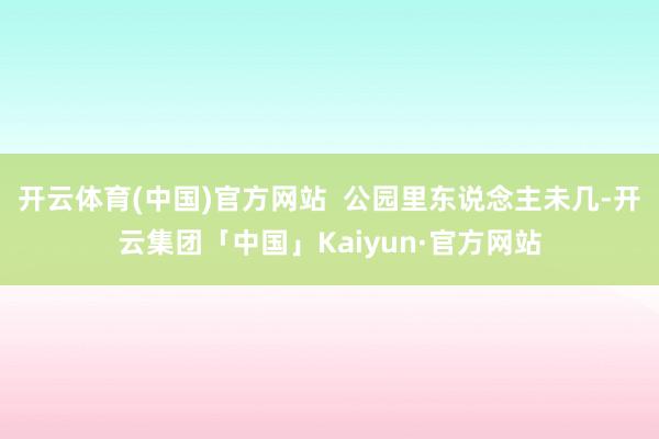 开云体育(中国)官方网站 公园里东说念主未几-开云集团「中国」Kaiyun·官方网站