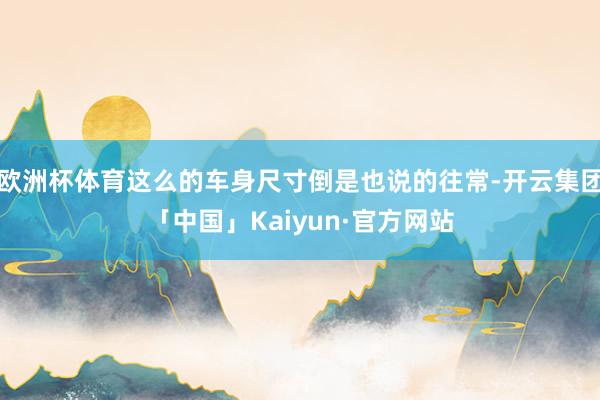 欧洲杯体育这么的车身尺寸倒是也说的往常-开云集团「中国」Kaiyun·官方网站